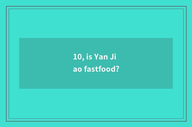 10, is Yan Jiao fastfood?