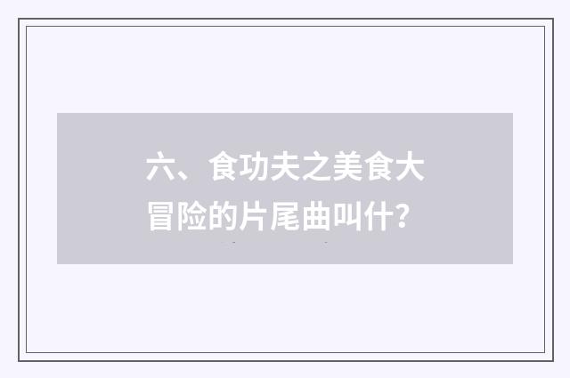 六、食功夫之美食大冒险的片尾曲叫什？