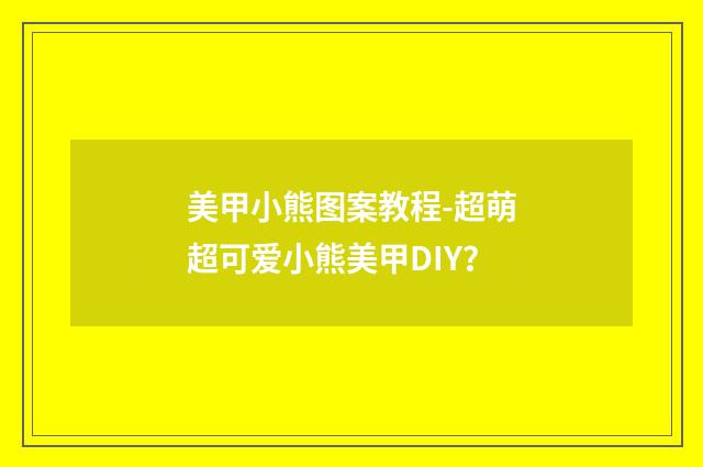 美甲小熊图案教程-超萌超可爱小熊美甲DIY？