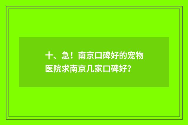 十、急！南京口碑好的宠物医院求南京几家口碑好？