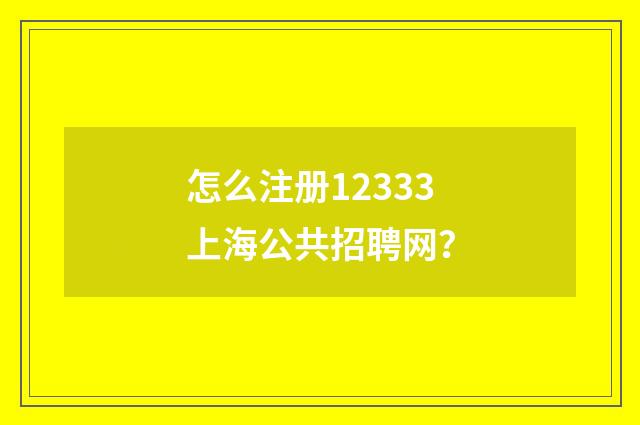 怎么注册12333上海公共招聘网？