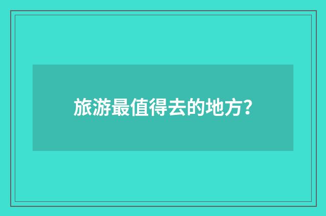 旅游最值得去的地方？