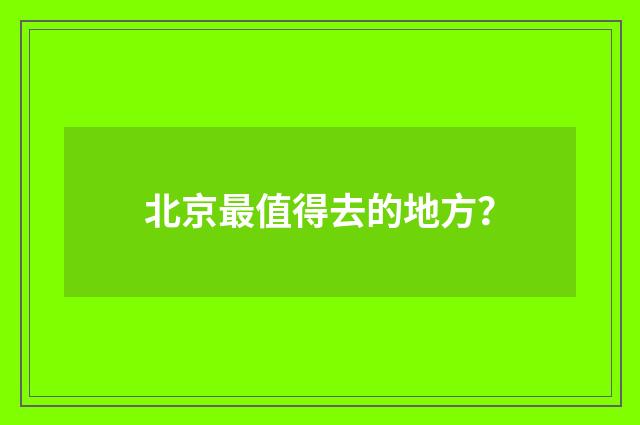 北京最值得去的地方?