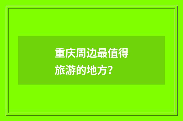 重庆周边最值得旅游的地方?