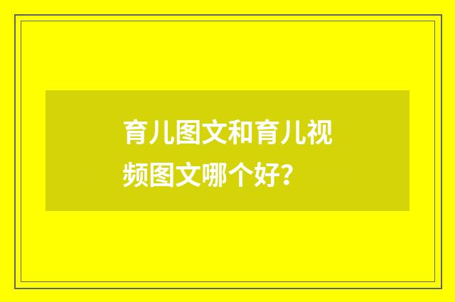 育儿图文和育儿视频图文哪个好？