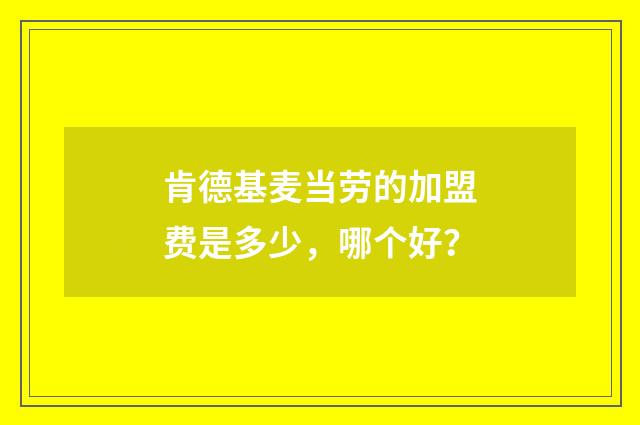 肯德基麦当劳的加盟费是多少，哪个好？