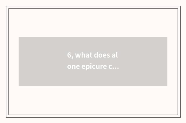 6, what does alone epicure call?