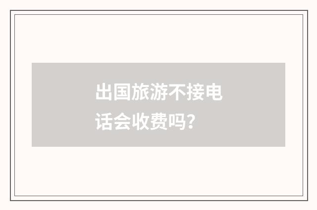 出国旅游不接电话会收费吗?