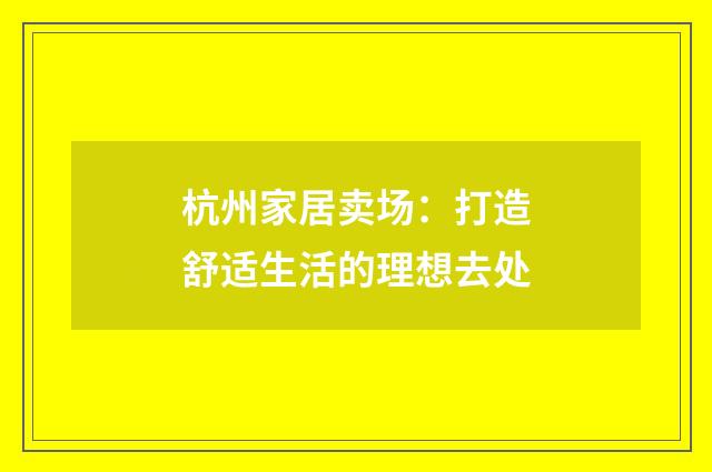 杭州家居卖场:打造舒适生活的理想去处