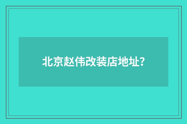 北京赵伟改装店地址?