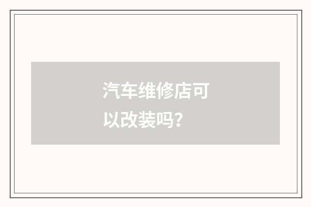 汽车维修店可以改装吗?
