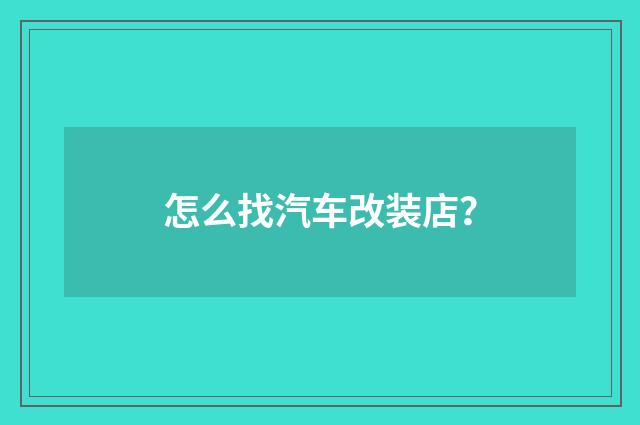 怎么找汽车改装店?