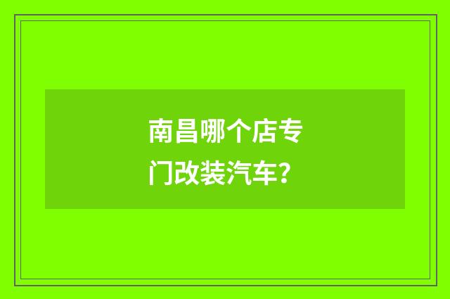 南昌哪个店专门改装汽车?