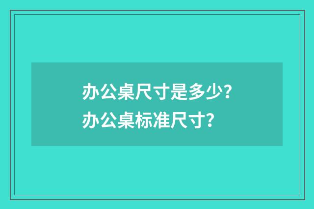 办公桌尺寸是多少？办公桌标准尺寸？