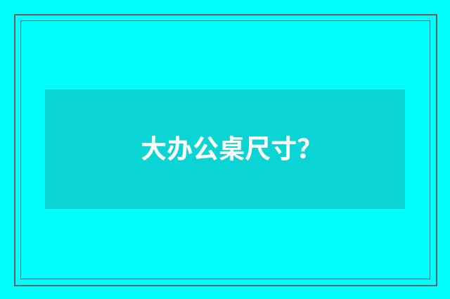 大办公桌尺寸？