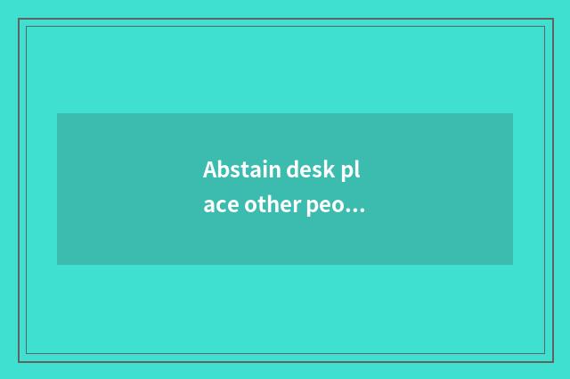 Abstain desk place other people to wear?