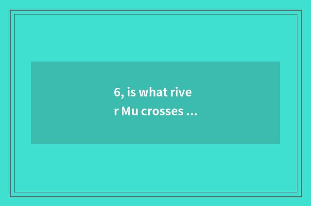 6, is what river Mu crosses culture and fine Zhu Wen to change different?