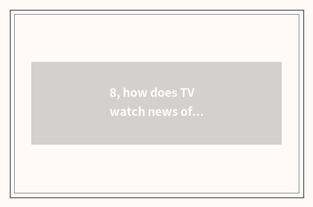 8, how does TV watch news of finance and economics?