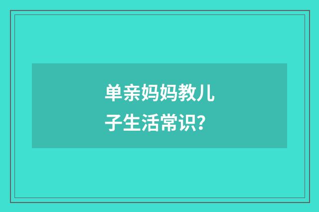 单亲妈妈教儿子生活常识?