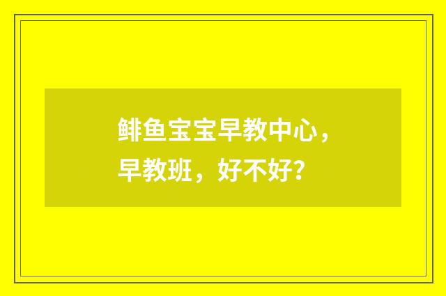 鲱鱼宝宝早教中心,早教班,好不好?