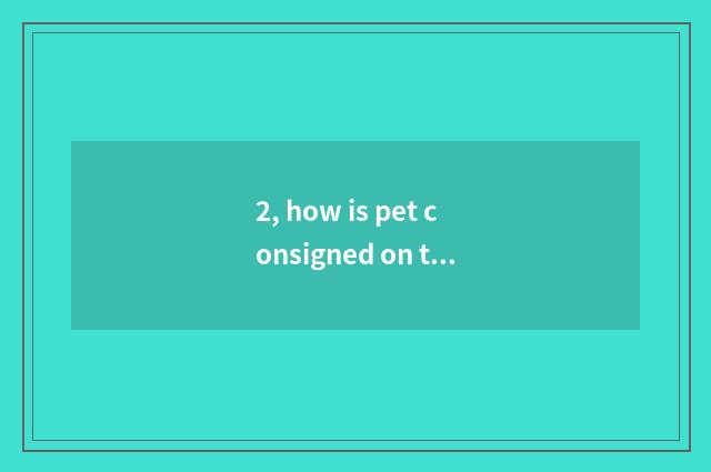 2, how is pet consigned on the plane?