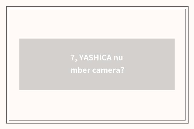 7, YASHICA number camera?