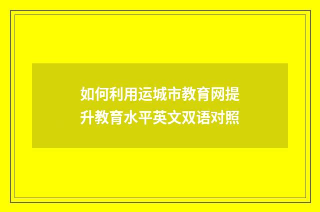 如何利用运城市教育网提升教育水平英文双语对照