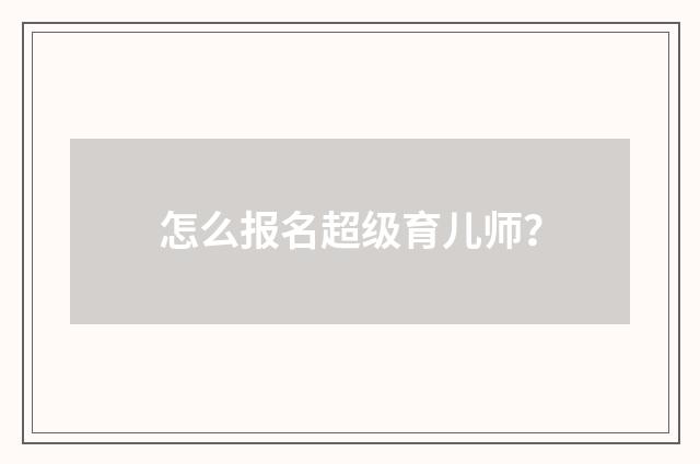 怎么报名超级育儿师?