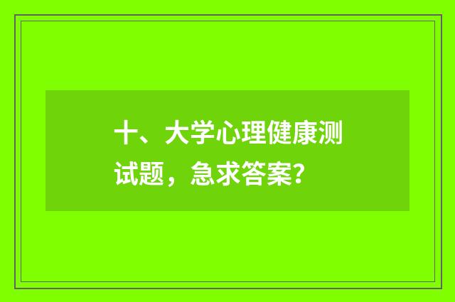 十、大学心理健康测试题,急求答案?