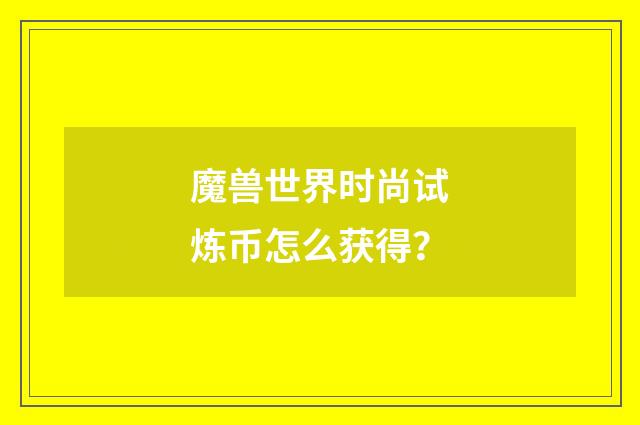 魔兽世界时尚试炼币怎么获得?