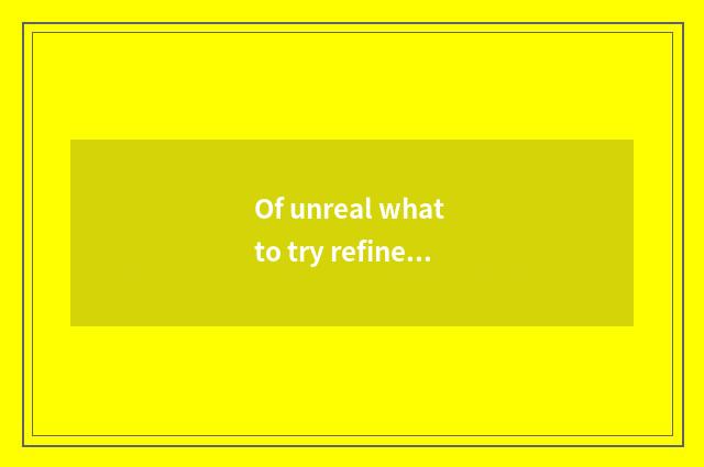 Of unreal what to try refine to try refine money to have to use?