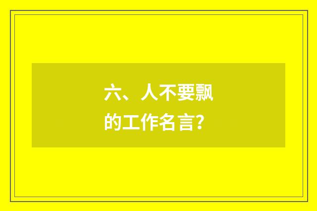 六、人不要飘的工作名言?