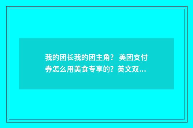 我的团长我的团主角? 美团支付券怎么用美食专享的?英文双语对照
