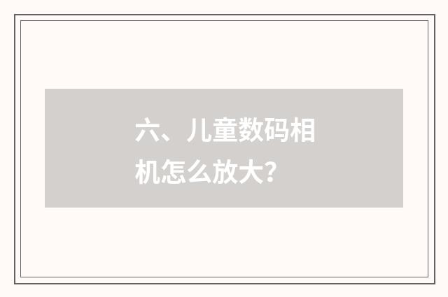 六、儿童数码相机怎么放大?