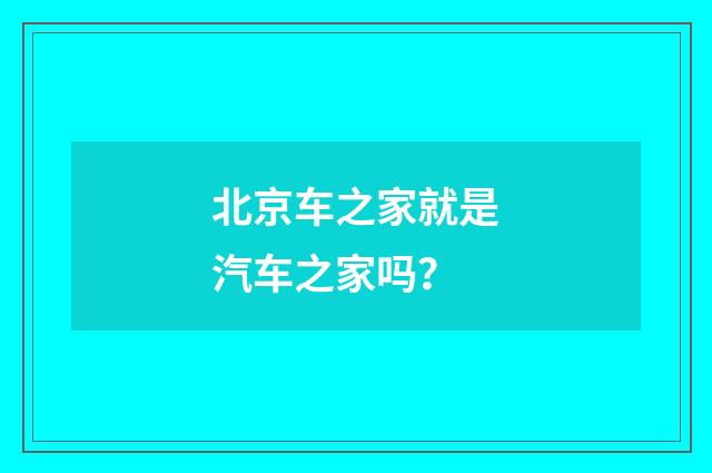 北京车之家就是汽车之家吗？