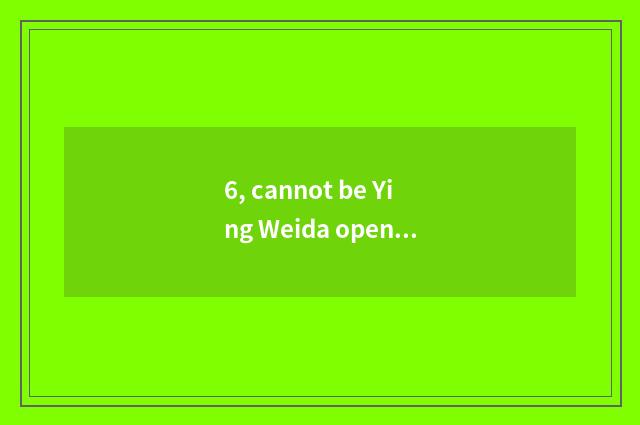 6, cannot be Ying Weida opened?