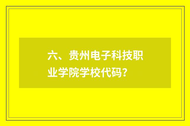 六、贵州电子科技职业学院学校代码?