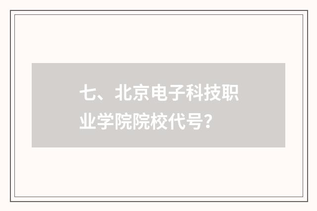 七、北京电子科技职业学院院校代号?