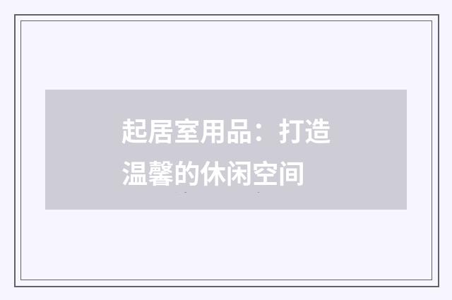 起居室用品：打造温馨的休闲空间