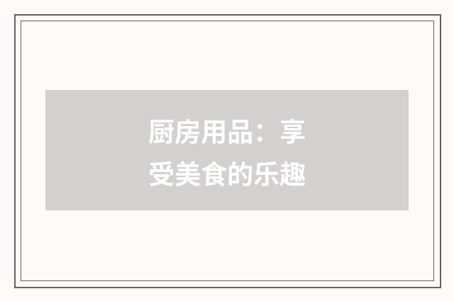 厨房用品:享受美食的乐趣