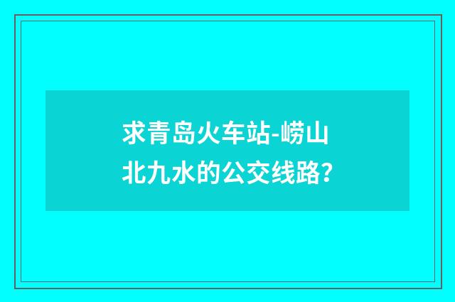 求青岛火车站-崂山北九水的公交线路?