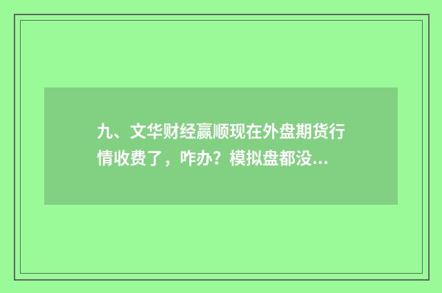九、文华财经赢顺现在外盘期货行情收费了,咋办?模拟盘都没发做了?