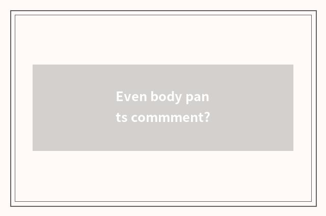 Even body pants commment?