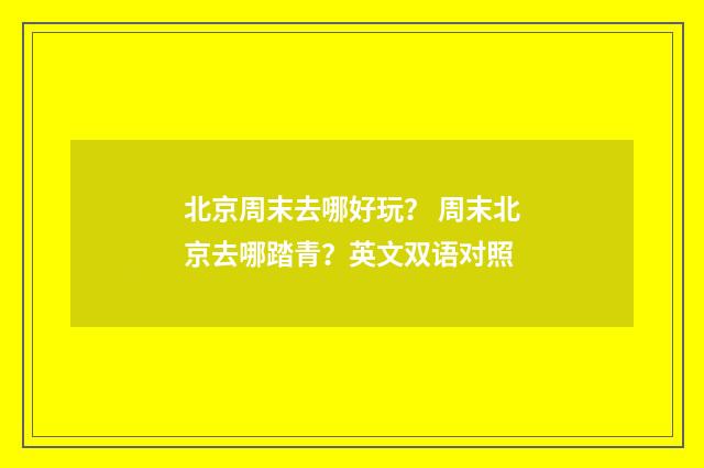 北京周末去哪好玩? 周末北京去哪踏青?英文双语对照