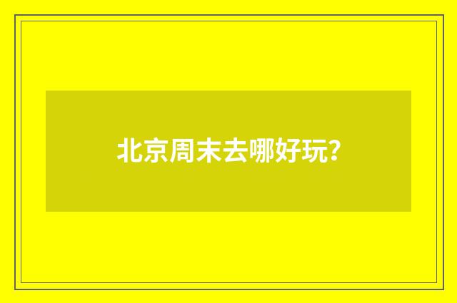 北京周末去哪好玩？