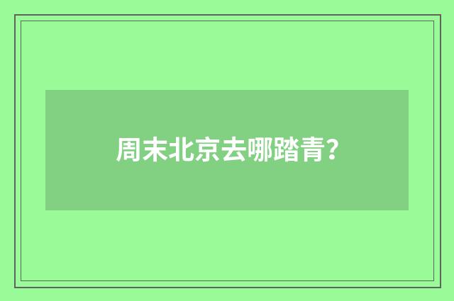 周末北京去哪踏青?