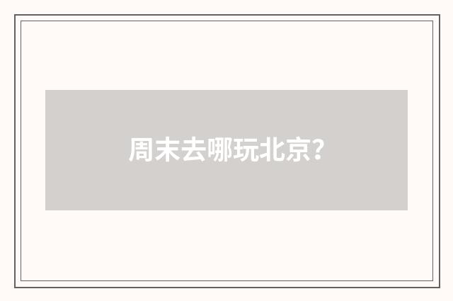 周末去哪玩北京?