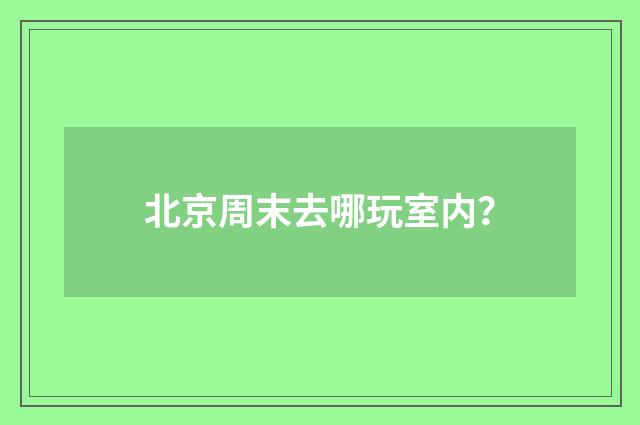 北京周末去哪玩室内?