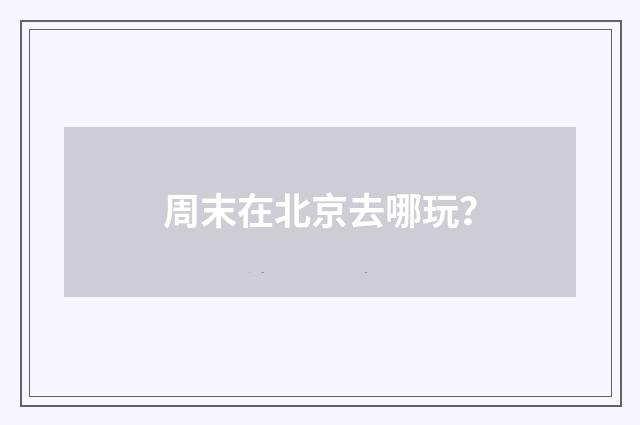 周末在北京去哪玩？