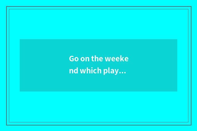 Go on the weekend which play Beijing?